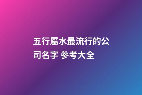 五行屬水最流行的公司名字 參考大全